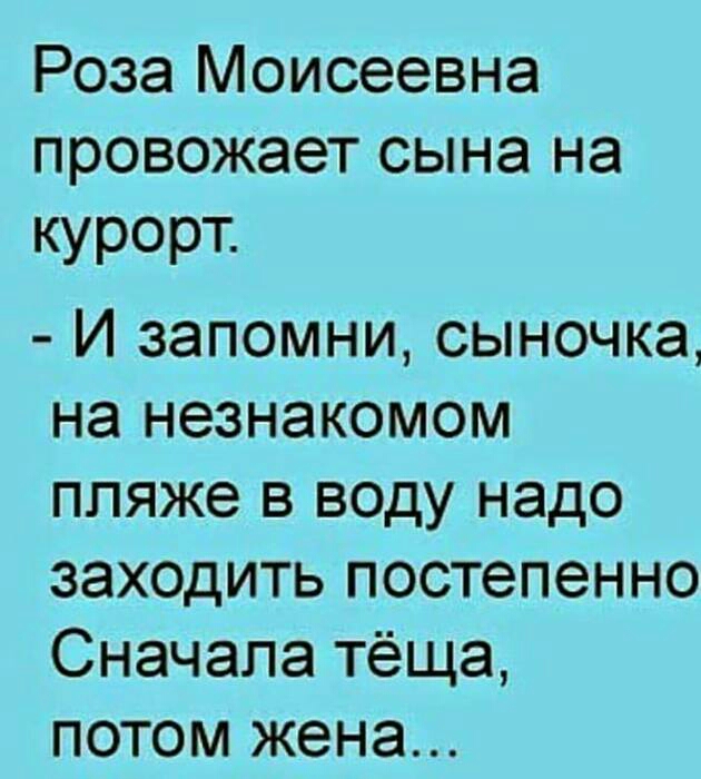 Роза Моисеевна провожает сына на курорт И запомни сыночка на незнакомом пляже в воду надо заходить постепенно Сначала тёща потом жена