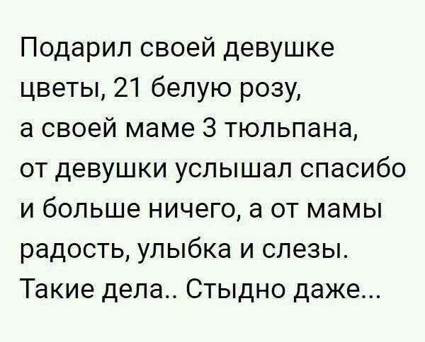Подарил своей девушке цветы 21 белую розу а своей маме 3 тюльпана от девушки услышал спасибо и больше ничего а от мамы радость улыбка и слезы Такие дела Стыдно даже