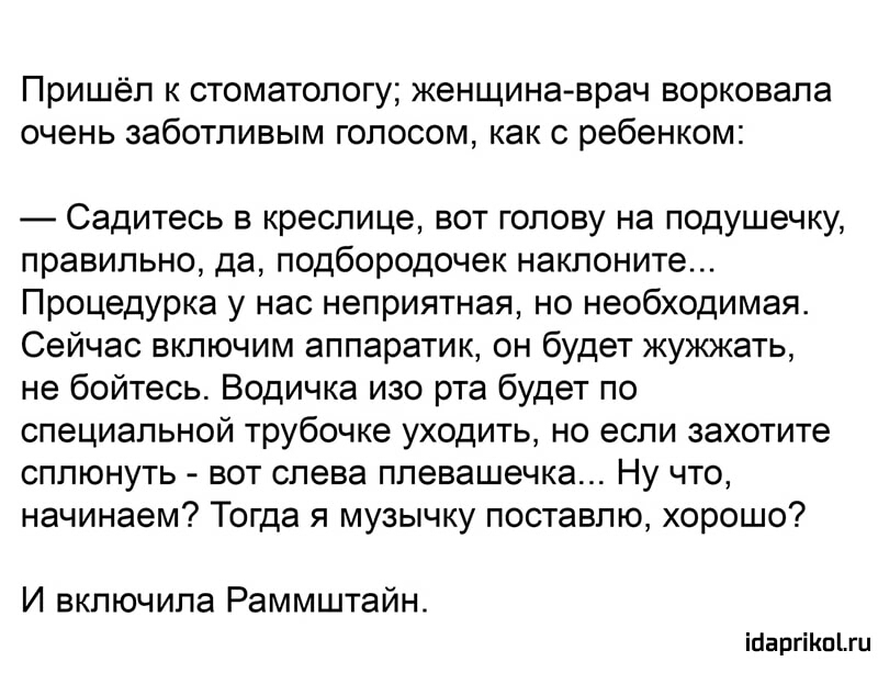Пришёл к стоматологу женщинаврач ворковапа очень заботливым голосом как с ребенком Садитесь в креслице вот голову на подушечку правильно да подбородочек наклоните Процедурка у нас неприятная но необходимая Сейчас включим аппаратик он будет жужжать не бойтесь Водичка изо рта будет по специальной трубочке уходить но если захотите сппюнуть вот слева плевашечка Ну что начинаем Тогда я музычку поставлю