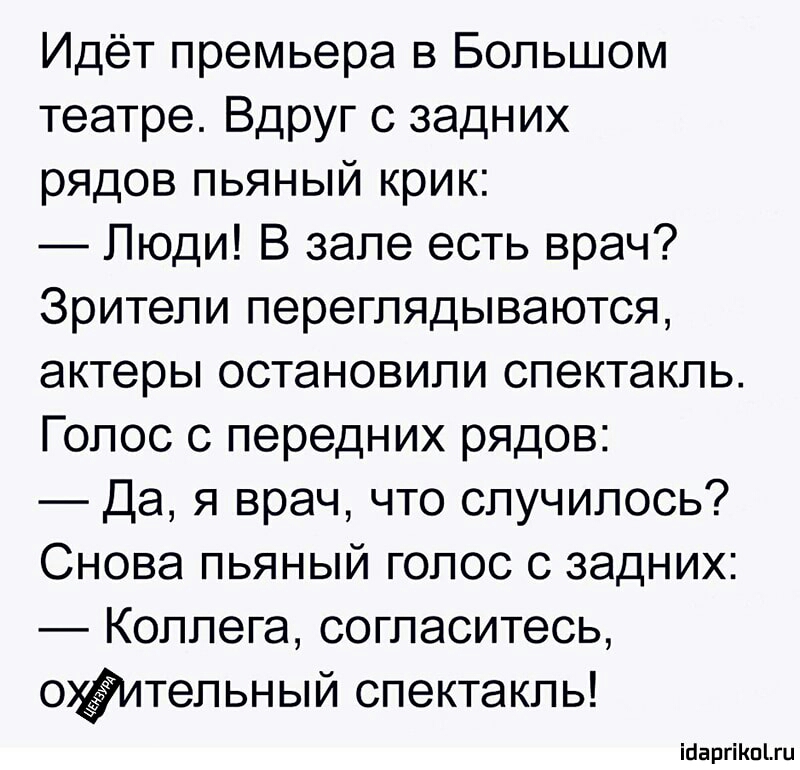 Идёт премьера в Большом театре Вдруг с задних рядов пьяный крик Люди В зале есть врач Зрители переглядываются актеры остановили спектакль Голос с передних рядов Да я врач что случилось Снова пьяный голос с задних Коллега согласитесь Фительный спектакль ісіаргіКпіги