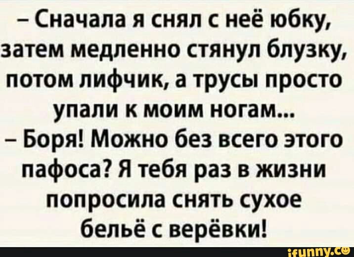 Сначала я снял с неё юбку затем медленно стянул блузку потом лифчик а трусы просто упали к моим ногам Боря Можно без всего этого пафоса Я тебя раз в жизни попросила снять сухое бельё с верёвки __