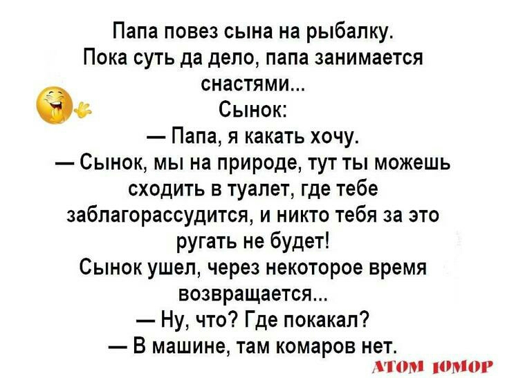 Папа повез сына на рыбалку Пока суть да дело папа занимается снастями Сынок Папа я какать хочу Сынок мы на природе тут ты можешь сходить в туалет где тебе заблагорассудится и никто тебя за это ругать не будет Сынок ушел через некоторое время возвращается Ну что Где покакап В машине там КОМЗРОВ НЕТ 0М 0М0Р