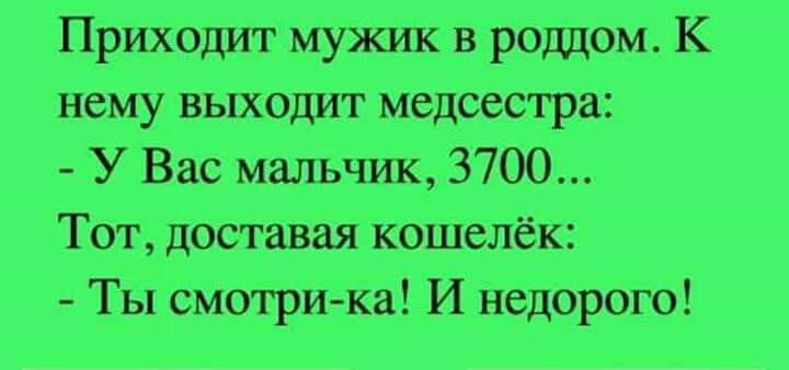 Приходит мужик в роддом К нему выходит медсестра У Вас мальчик 3700 Тот доставая кошелёк Ты смотри ка И недорого