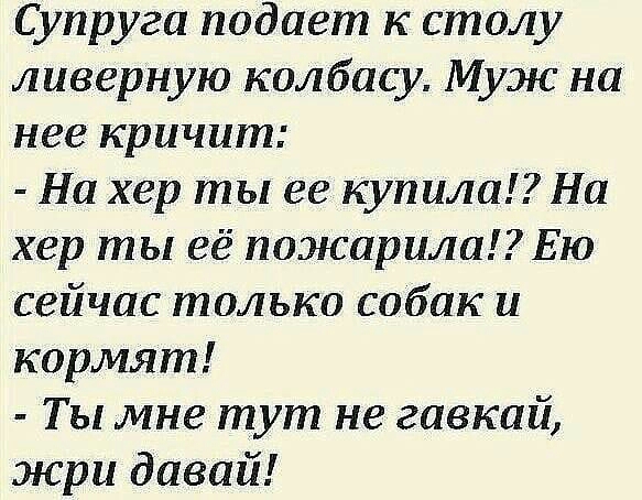 Супруга подает к столу ливерную колбасу Муж на нее кричит На хер ты ее купила На хер ты её пожарила Ею сейчас только собак и кормят Т ы мне тут не гавкай жри давай