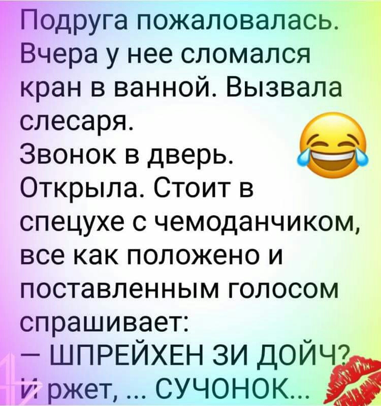 Подруга пожаловалась 1 Вчера у нее сломался кран в ванной Вызвала слесаря Звонок в дверь Открыла Стоит в спецухе с чемоданчиком все как положено и поставленным голосом спрашивает ШПРЕЙХЕН зи дойчэ 3 ржет сучонок