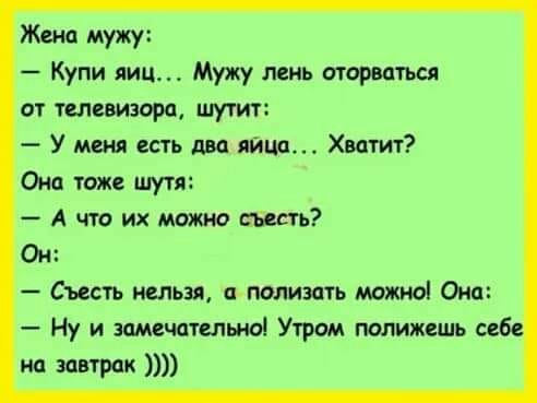 Жена мужу Купи яиц Мужу лень оторватьсп от телевизора шутит У есть два шип Хит ит Они тоже шутя А что их можно съесть Ом Съесть нельзя полизать можно Они на завтрак