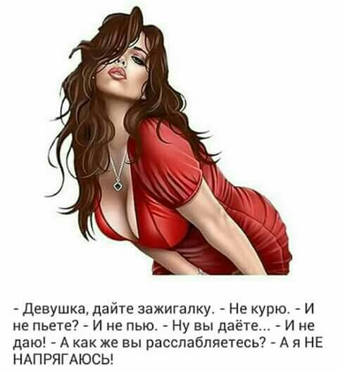 девушка дайте зажигалку Не курю И не пьете И не пью Ну вы даёте И не даю А как же вы расслабляетесь А я НЕ НАПРЯГАЮСЬ