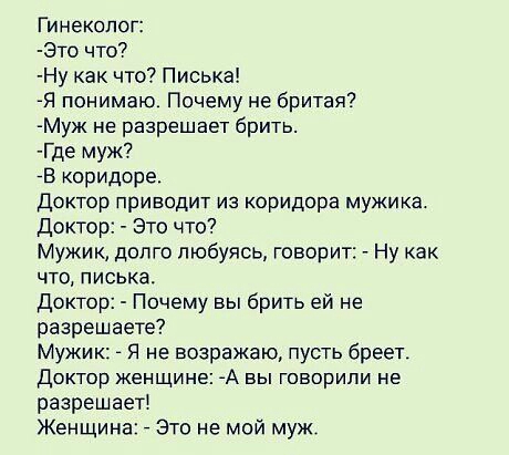 Гинеколог Это что Ну как что Писька Я понимаю Почему не бритая Муж не разрешает брить Где муж В коридоре Доктор приводит из коридора мужика доктор Это что Мужик долго любуясь говорит Ну как ЧТО ПИСЬКЗ Доктор Почему вы брить ей не разрешаете Мужик Я не возражаю пусть бреет Доктор женщине А вы говорили не разрешает Женщина Это не мой муж