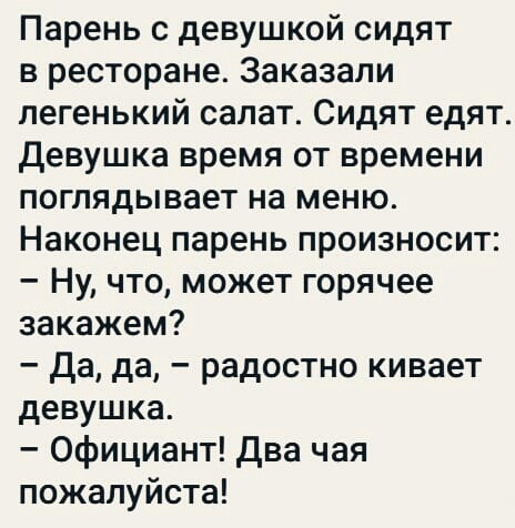 Парень с девушкой сидят в ресторане Заказали легенький салат Сидят едят девушка время от времени поглядывает на меню Наконец парень произносит Ну что может горячее закажем да да радостно кивает девушка Официант Два чая пожалуйста