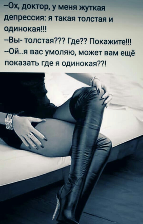 доктор у меня жуткая депрессия я такая толстая и одинокая Вы толстая Где Покажите 0йя вас умоляю может вам ещё показать где я одинокая