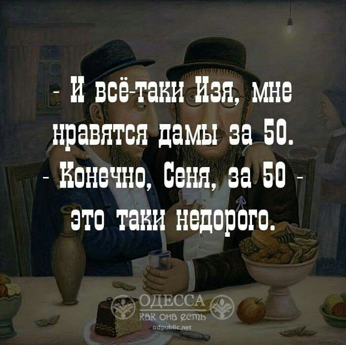 и всё таки Изя мне нравятся дамы за 50 Конечно Сеня за 50 этп таки недорого Одьссцп А 0562
