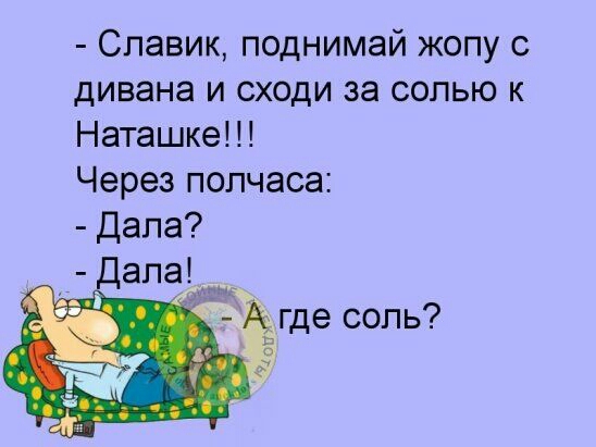Славик поднимай жопу с дивана и сходи за солью к Наташка Через полчаса Дала Дала ЭМЁМЁ 4Ёгде соль