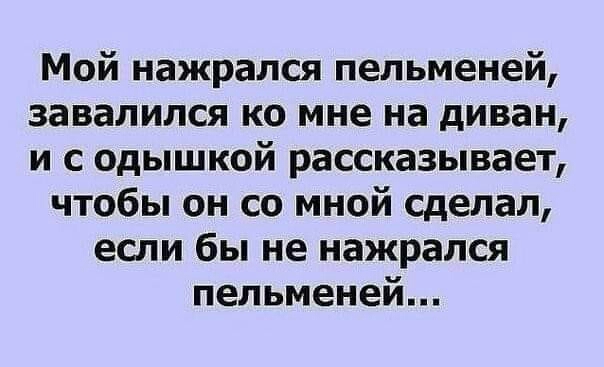 Мой нажрался пельменей завалился ко мне на диван и с одышкой рассказывает чтобы он со мной сделал если бы не нажрался пельменей