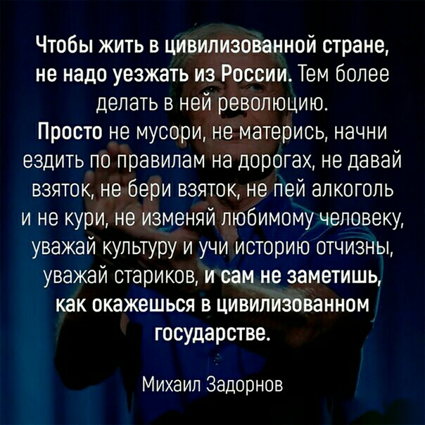 Чтобы жить в цивилизованной стране не надо уезжать из России Тем более делать в ней революцию Просто не мусори не матерись начни ездить по правилам на дорогах не давай взяток не бери взяток не пей алкоголь и не кури не изменяй любимому человеку уважай культуру и учи историю отчизны уважай стариков и сам не заметишь как окажешься в цивилизованном государстве Михаил Задорнов