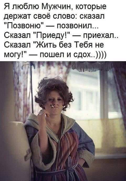 Я люблю Мужчин которые держат своё слово сказал Позвоню позвонил Сказал Приеду приехал Сказал Жить без Тебя не могу пошел и сдох