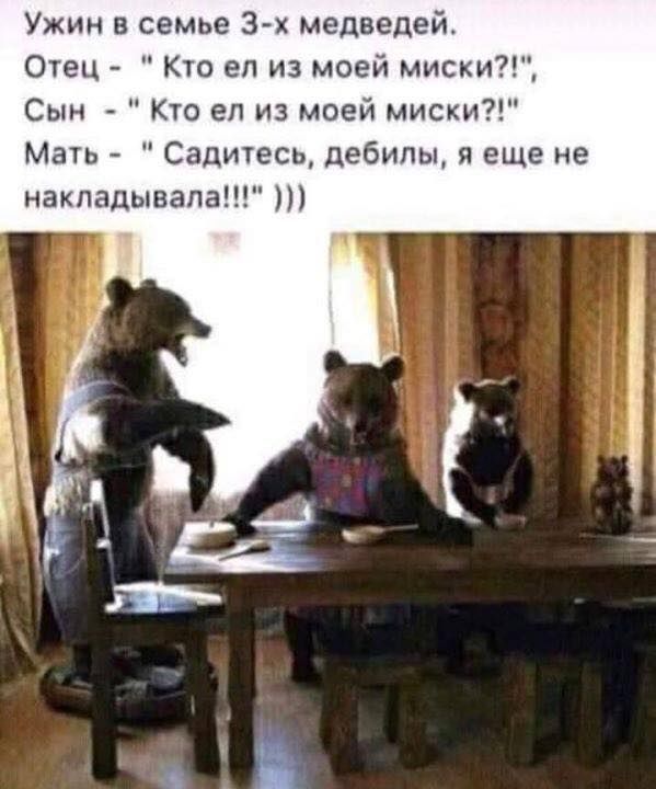 Ужин семье 3х медведей Отец Кто еп из моей миски Сын Кто еп из моей миски Мать Садитесь дебилы я еще не накладывапа