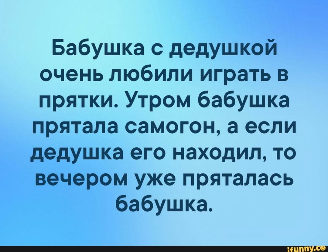 Бабушка с дедушкой очень любили играть в прятки Утром бабушка прятала самогон а если дедушка его находил то вечером уже пряталась бабушка