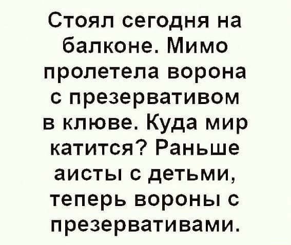 Стоял сегодня на балконе Мимо пролетела ворона с презервативом в клюве Куда мир катится Раньше аисты с детьми теперь вороны с презервативами