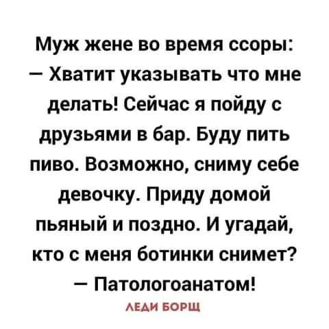 Муж жене во время ссоры Хватит указывать что мне делать Сейчас я пойду с друзьями в бар Буду пить пиво Возможно сниму себе девочку Приду домой пьяный и поздно И угадай кто с меня ботинки снимет Патологоанатом АЕАИ БОРЩ
