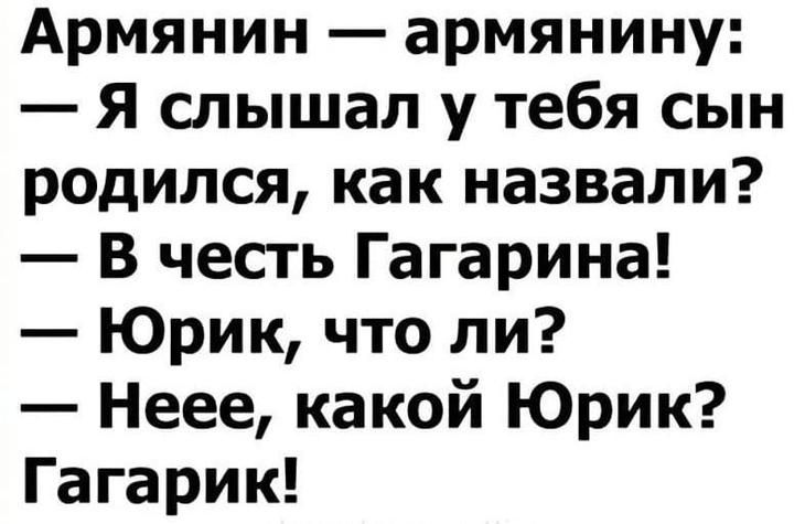 Армянин армянину Я слышал у тебя сын родился как назвали В честь Гагарина Юрик что ли Неее какой Юрик Гагарик