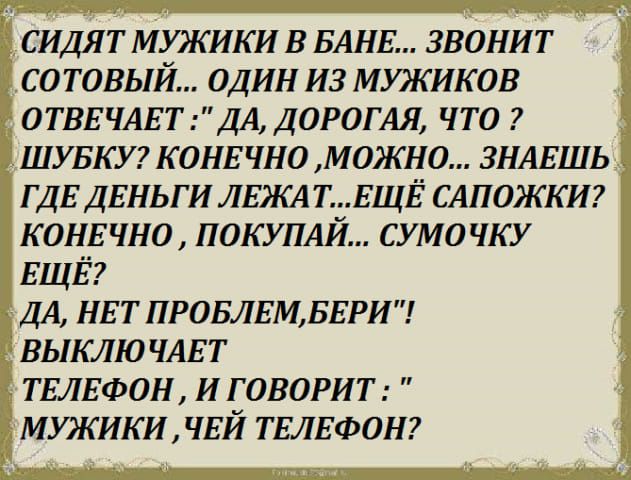 СИДЯТ МЮКИКИ В БАНЕ ЗВОНИТ СОТОВЫЙ ОДИН ИЗ МУЭКИКОВ ОТВЕЧАЕТ ДА ДОРОГАЯ ЧТО ШУБКУ К ОНЕ ЧНО МОЖНО ЗНАЕШЬ ГДЕ ДЕНЬГИ ЛЕЖАТЕЩЁ САПОЖКИ КОНЕЧНО ПОКУПАЙ СУМО ЧКУ ЕЩЁ ДА НЕТ ПРОБЛЕМБЕРИ выклю ЧАЕТ ТЕЛЕФОН ИГОВОРИТ мужикишй ТЕЛЕФОН