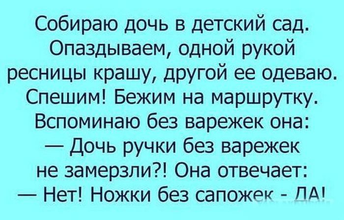 Собираю дочь в детский сад Опаздываем одной рукой ресницы крашу другой ее одеваю Спешим Бежим на маршрутку Вспоминаю без варежек она Дочь ручки без варежек не замерзли Она отвечает Нет Ножки без сапожек ПА