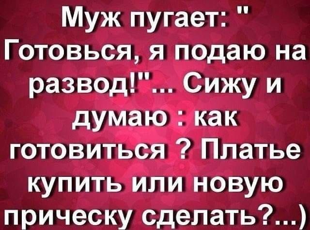 Муж пугает Готовься я подаю на развод Сижу и думаю как готовиться Платье купить или новую прическу сделать