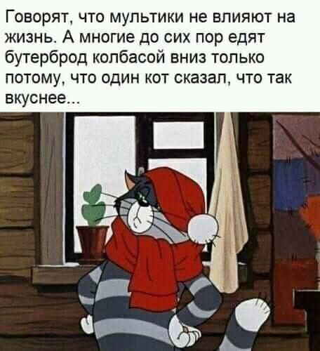 Говорят что мультики не влияют на жизнь А многие до сих пор едят бутерброд колбасой вниз только потому что один кот сказал что так вкуснее