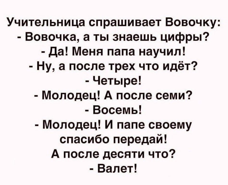 Учительница спрашивает Вовочку Вовочка а ты знаешь цифры да Меня папа научил Ну а после трех что идёт Четыре Молодец А после семи Восемь Молодец И папе своему спасибо передай А после десяти что Валет