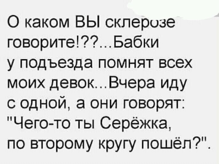 О каком ВЫ склерозе говоритеБабки у подъезда помнят всех моих девокВчера иду с одной а они говорят Чего то ты Сережка по второму кругу пошел