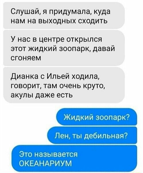 Слушай я придумала куда нам на выходных сходить У нас В центре ОТКРЫЛСЯ ЭТОТ ЖИДКИЙ зоопарк давай сгоняем Дианка с Ильей ходила говорит там очень круто акулы даже есть Жили аг шті 4 нік чг