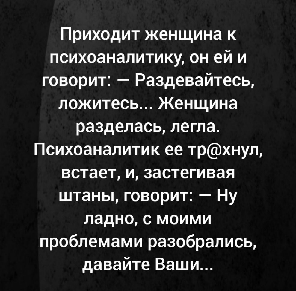 Приходит женщина к психоаналитику он ей и говорит Раздевайтесь ложитесь Женщина разделась легла Психоаналитик ее трхнул встает и застегивая штаны говорит Ну ладно с моими проблемами разобрались давайте Ваши