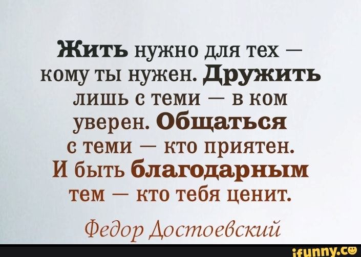 Жить нужно для тех кому ты нужен Дружить лишь с теми в ком уверен Общаться с теми кто приятен И быть благодарным тем кто тебя ценит Федор Достоебский _
