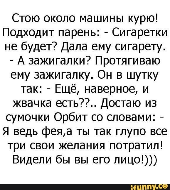 Стою около машины курю Подходит парень Сигаретки не будет Дала ему сигарету А зажигалки Протягиваю ему зажигалку Он в шутку так Ещё наверное и жвачка есть Достаю из сумочки Орбит со словами Я ведь феяа ты так глупо все три свои желания потратил Видели бы вы его лицо