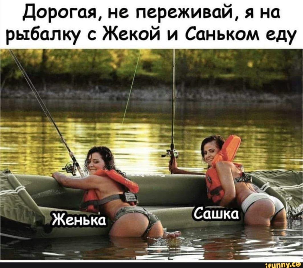 Дорогая не переживай я на рыбалку с Жекой и Саньком еду