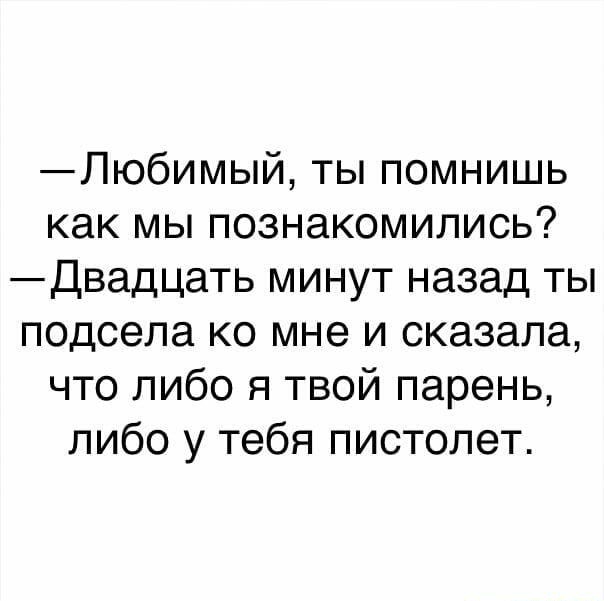 Любимый ты помнишь как мы познакомились Двадцать минут назад ты подсела ко мне и сказала что либо я твой парень либо у тебя пистолет