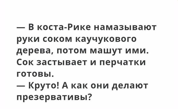 В коста Рике намазывают руки соком каучукового дерева потом машут ими Сок застывает и перчатки готовы Круто А как они делают презервативы