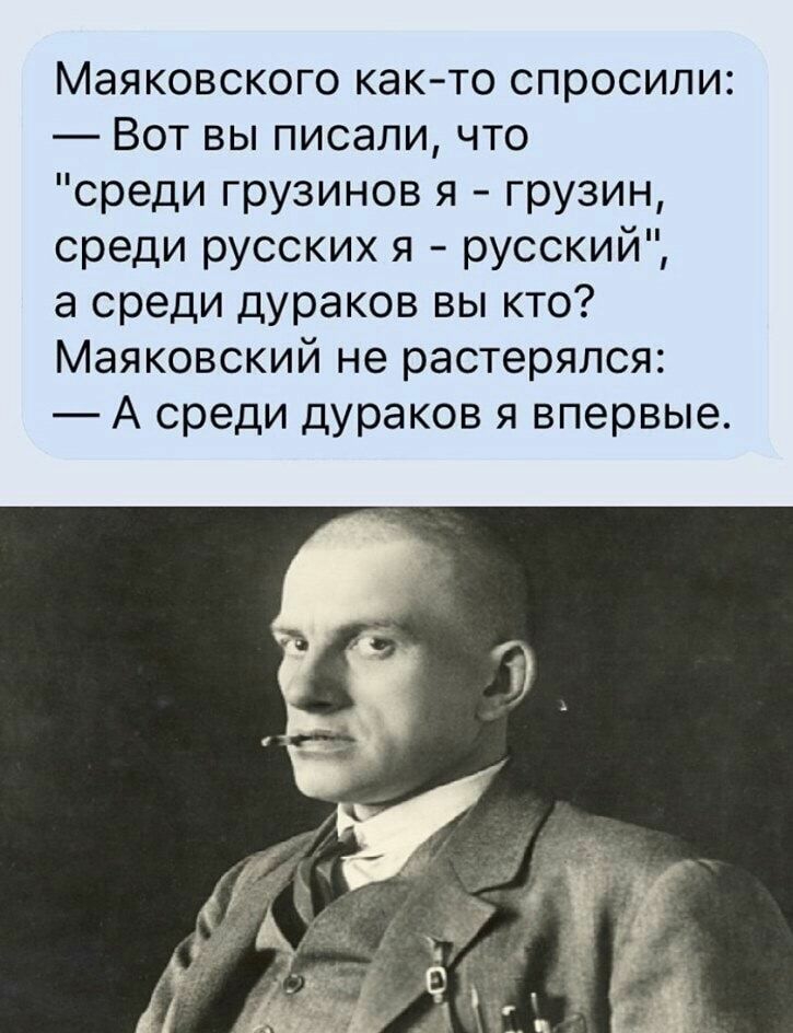 Маяковского както спросили Вот вы писали что среди грузинов я грузин среди русских я русский а среди дураков вы кто Маяковский не растерялся А среди дураков я впервые