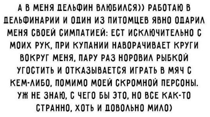 А В МЕНЯ ЦЕАЬФИН ВАЮБИАОЯ РАБОТАЮ В ЦЕАЬФИНАРИИ И ОДИН ИЗ ПИТОМЦЕБ ЯБНО ОЦАРИА МЕНЯ ОВОЕИ БИМПАТИЕИ ЕОТ ИОКАЮЧИТЕАЪНО О МОИХ РУК ПРИ КУПАНИИ НАВОРАЧИВАЕТ КРУГИ ВОКРУГ МЕНЯ ПАРУ РАЗ НОРОВИА РЫБКОИ УГОСТИТЬ И ОТКАЗЫВАЕТСЯ ИГРАТЬ В МЯЧ С КЕМ АИБО ПОМИМО МОЕИ ОКРОМНОИ ПЕРСОНЫ УЖ НЕ ЗНАЮ О ЧЕГО БЫ ЭТО НО ВСЕ КАК ТО ОТРАННО ХОТЬ И ПОБОАЬНО МИАО