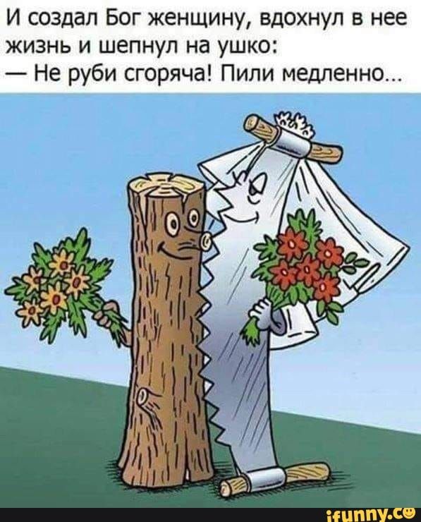 И создал Бог женщину вдохнул в нее жизнь и шепнул на ушко Не руби сгоряча Пили медленно іЦППУ со