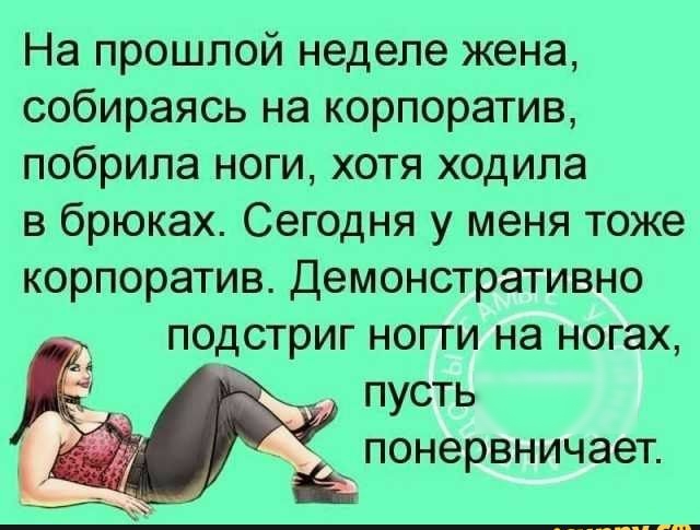 На прошлой неделе жена собираясь на корпоратив побрила ноги хотя ходила в брюках Сегодня у меня тоже корпоратив Демонстративно подстриг ногги на ногах пусть понервничает