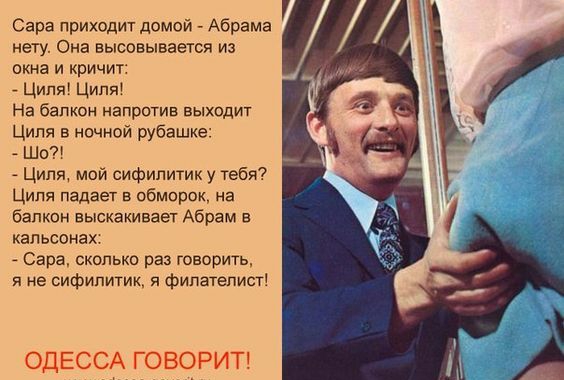 Сара прихсдит домой Абрама нету Онв высовывается и окна и кричит Циля Циля На балкон напротив выходит Циля в ночной рубашке Шо Ципж мой сифипитик у тебя Ципя падает в обморок на балкон выскакивает Абрам в капьсонах Сара сколько раз говорить и не сифилитик филателист ОДЕССА говорит