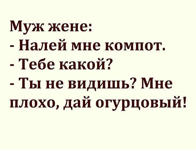 Муж жене Налей мне компот Тебе какой ТЫ не видишь Мне плохо дай огурцовый