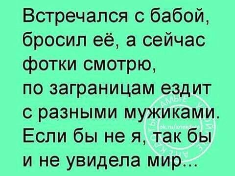 Встречапся с бабой бросил её а сейчас фотки смотрю по заграницам ездит с разными мужиками Если бы не я так бы и не увидела мир