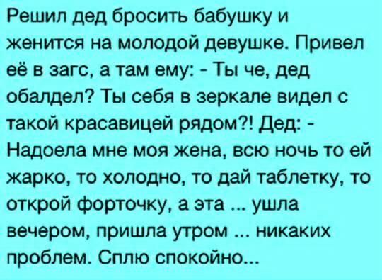 Решил дед бросить бабушку и женится на молодой девушке Привел её в загс а там ему Ты че дед обалдеп Ты себя в зеркале видел с такой красавицей рядом Дед Надоела мне моя жена всю ночь то ей жарко то холодно то дай таблетку то открой форточку а эта ушла вечером пришла утром никаких проблем Сплю спокойно