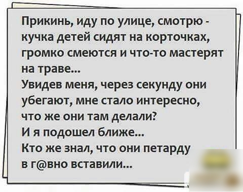 Прикинь иду по улице смотрю кучка детей сидят на корточках громко смеются и что то мастерят на траве Увидев меня через секунду они убегают мне стало интересно ЧТО же ОНИ там делали И я подошел ближе КТО же ЗМЗ ЧТО ОНИ петарду в гвно вставили