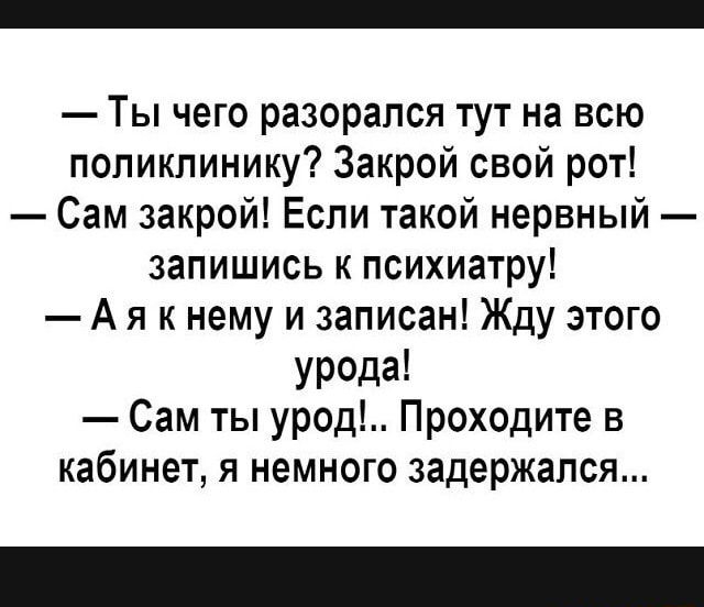Ты чего разорапся тут на всю поликлинику Закрой свой рот Сам закрой Если такой нервный запишись к психиатру А я к нему и записан Жду этого УРОда Сам ты урод Проходите в кабинет я немного задержался
