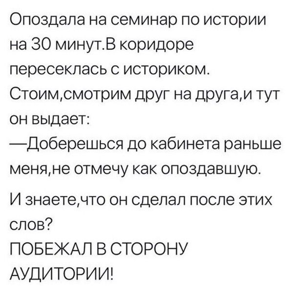 Опоздапа на семинар по истории на 30 минутВ коридоре пересеклась с историком Стоимсмотрим друг на другам тут он выдает Доберешься до кабинета раньше меняне отмечу как опоздавшую И знаетечто он сделал после этих слов ПОБЕЖАЛ В СТОРОНУ АУДИТОРИИ