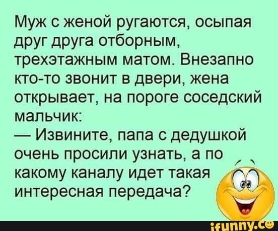Муж с женой ругаются осыпая друг друга отборным трехэтажным матом Внезапно ктото звонит в двери жена открывает на пороге соседский мальчик Извините папа с дедушкой очень просили узнать а по какому каналу идет такая интересная передача