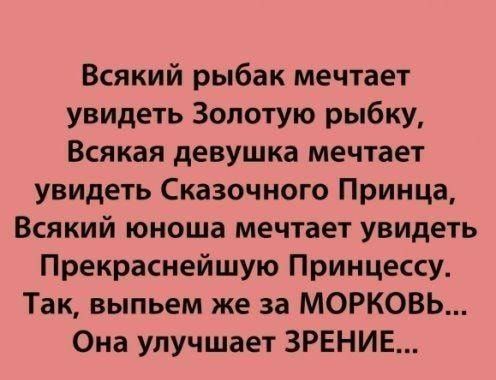 Всякий рыбак мечтает увидеть Золотую рыбку Всякая девушка мечтает увидеть Сказочного Принца Всякий юноша мечтает увидеть Прекраснейшую Принцессу Так выпьем же за МОРКОВЬ Она улучшает ЗРЕНИЕ